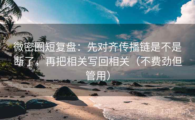 微密圈短复盘:先对齐传播链是不是断了,再把相关写回相关(不费劲但管用)
