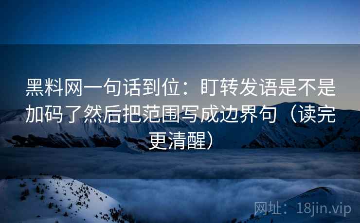 黑料网一句话到位：盯转发语是不是加码了然后把范围写成边界句（读完更清醒）  第2张