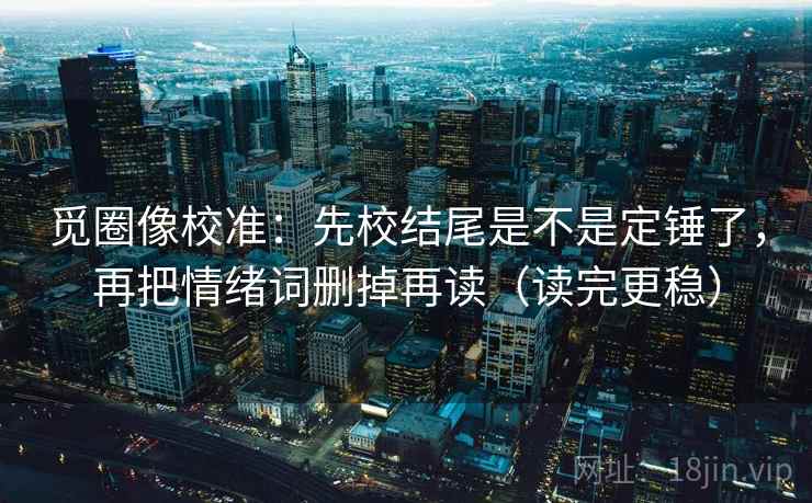 觅圈像校准:先校结尾是不是定锤了,再把情绪词删掉再读(读完更稳) 第2张 觅圈像校准:先校结尾是不是定锤了,再把情绪词删掉再读(读完更稳) 第2张