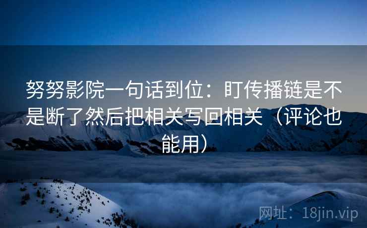 努努影院一句话到位:盯传播链是不是断了然后把相关写回相关(评论也能用) 第2张 努努影院一句话到位:盯传播链是不是断了然后把相关写回相关(评论也能用) 第2张