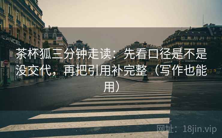茶杯狐三分钟走读：先看口径是不是没交代，再把引用补完整（写作也能用）