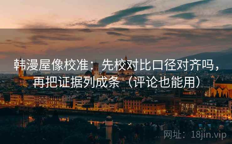 韩漫屋像校准：先校对比口径对齐吗，再把证据列成条（评论也能用）