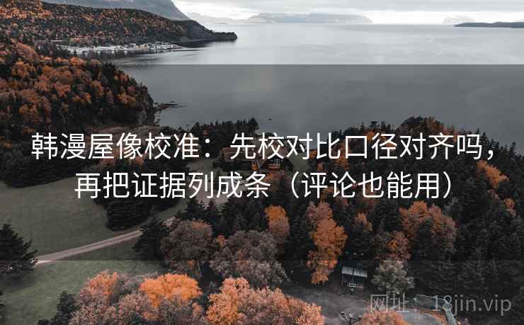 韩漫屋像校准：先校对比口径对齐吗，再把证据列成条（评论也能用）