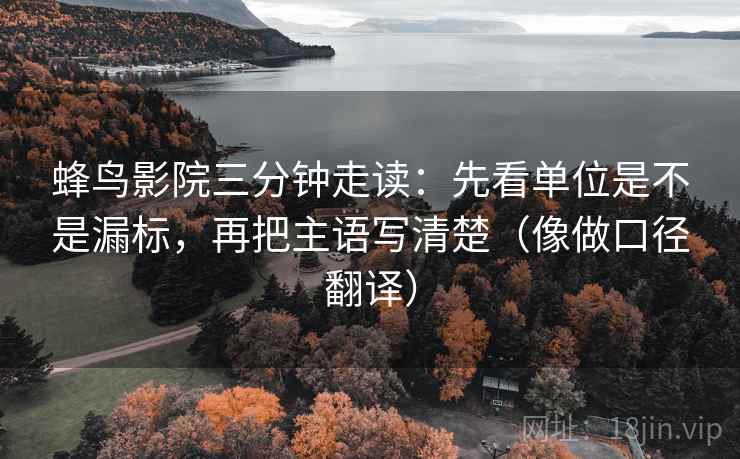 蜂鸟影院三分钟走读：先看单位是不是漏标，再把主语写清楚（像做口径翻译）  第2张