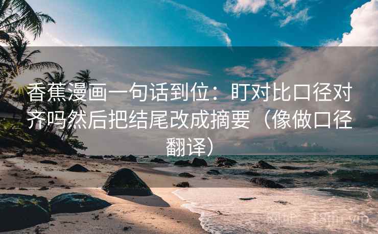 香蕉漫画一句话到位：盯对比口径对齐吗然后把结尾改成摘要（像做口径翻译）  第2张