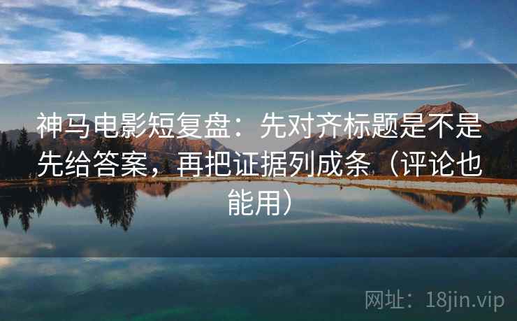 神马电影短复盘：先对齐标题是不是先给答案，再把证据列成条（评论也能用）  第2张