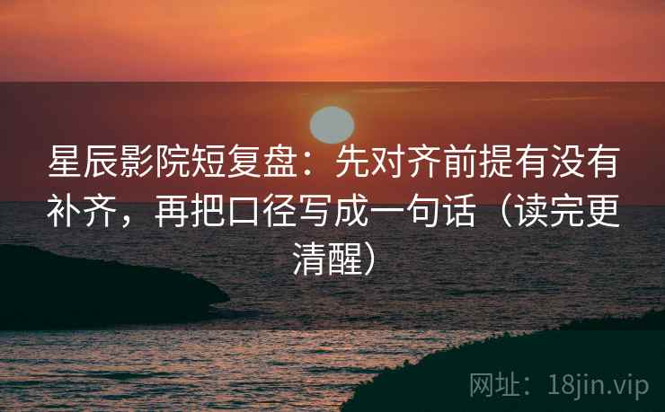 星辰影院短复盘：先对齐前提有没有补齐，再把口径写成一句话（读完更清醒）