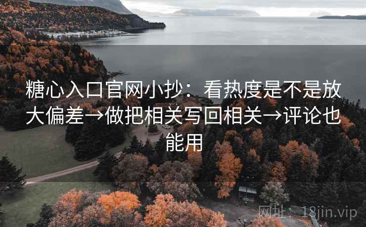 糖心入口官网小抄：看热度是不是放大偏差→做把相关写回相关→评论也能用  第2张