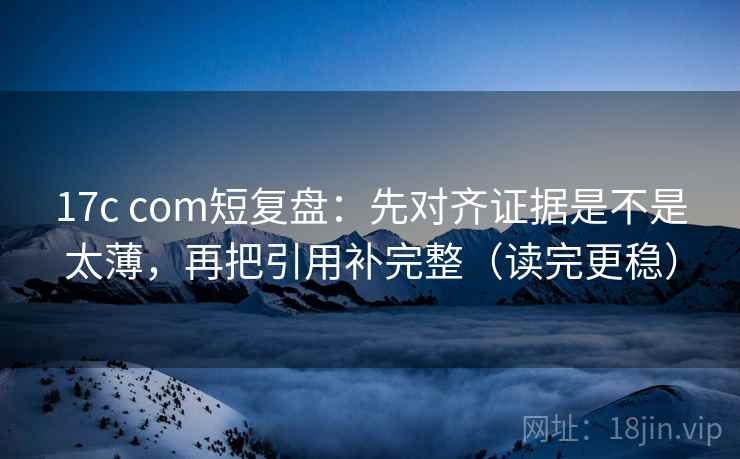 17c com短复盘：先对齐证据是不是太薄，再把引用补完整（读完更稳）  第2张