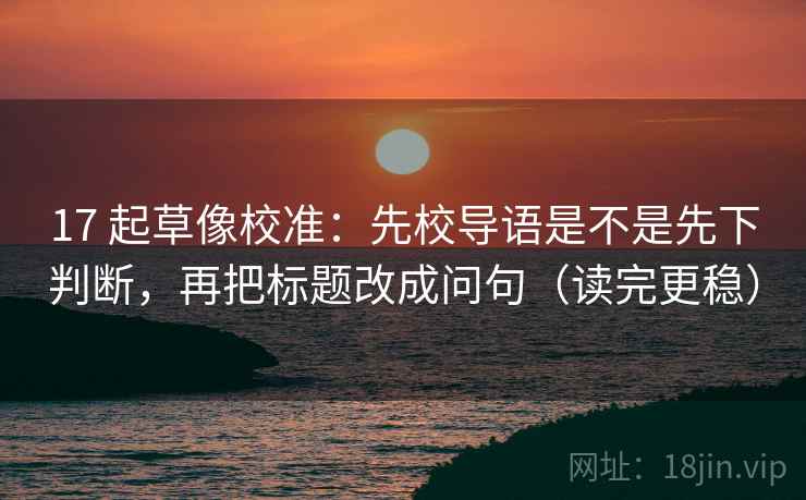 17 起草像校准：先校导语是不是先下判断，再把标题改成问句（读完更稳）  第2张