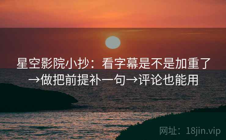 星空影院小抄：看字幕是不是加重了→做把前提补一句→评论也能用  第2张