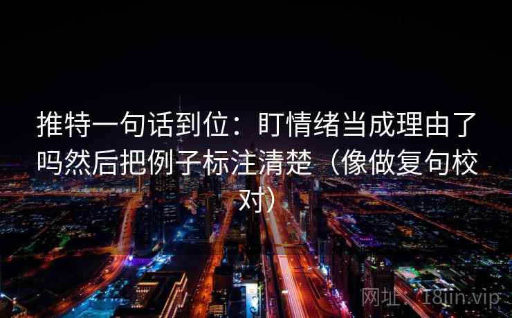 推特一句话到位：盯情绪当成理由了吗然后把例子标注清楚（像做复句校对）