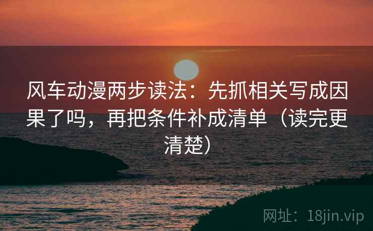 风车动漫两步读法：先抓相关写成因果了吗，再把条件补成清单（读完更清楚）