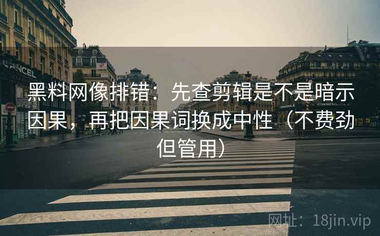 黑料网像排错：先查剪辑是不是暗示因果，再把因果词换成中性（不费劲但管用）  第2张