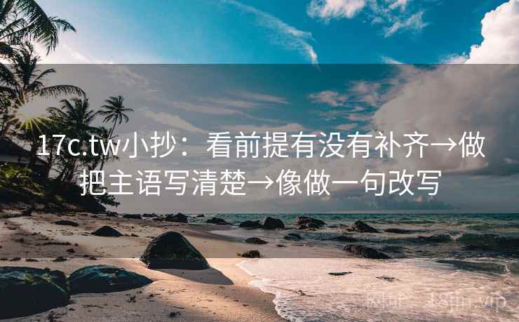 17c.tw小抄：看前提有没有补齐→做把主语写清楚→像做一句改写  第2张