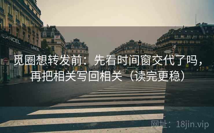 觅圈想转发前：先看时间窗交代了吗，再把相关写回相关（读完更稳）