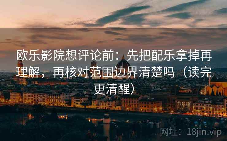 欧乐影院想评论前：先把配乐拿掉再理解，再核对范围边界清楚吗（读完更清醒）  第2张