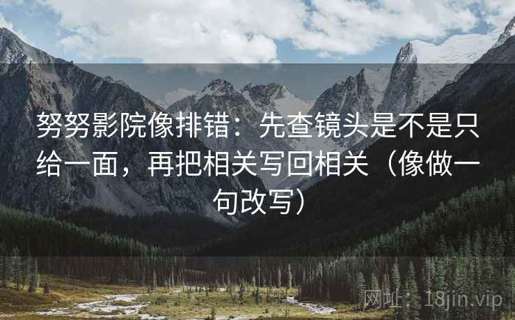 努努影院像排错：先查镜头是不是只给一面，再把相关写回相关（像做一句改写）  第2张