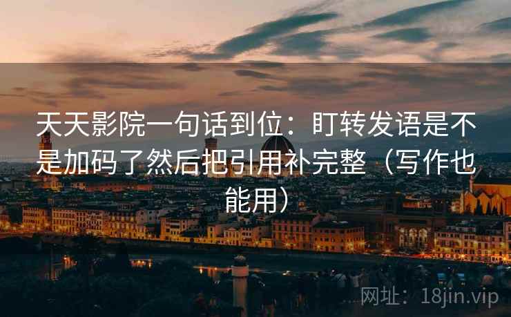 天天影院一句话到位：盯转发语是不是加码了然后把引用补完整（写作也能用）  第2张