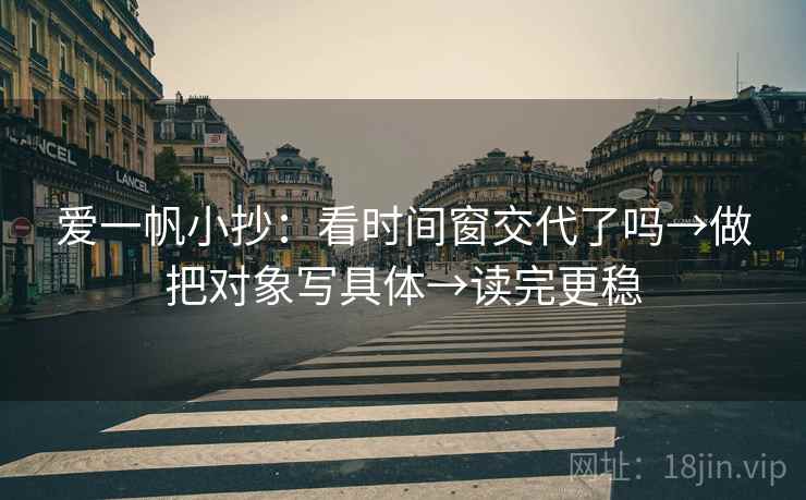 爱一帆小抄：看时间窗交代了吗→做把对象写具体→读完更稳  第2张