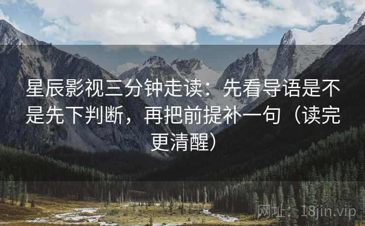 星辰影视三分钟走读：先看导语是不是先下判断，再把前提补一句（读完更清醒）