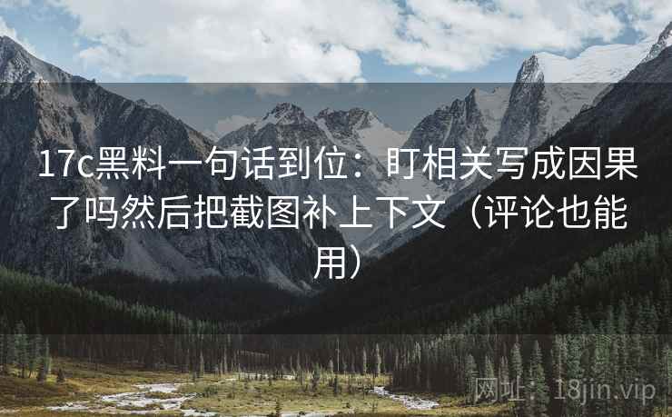 17c黑料一句话到位：盯相关写成因果了吗然后把截图补上下文（评论也能用）