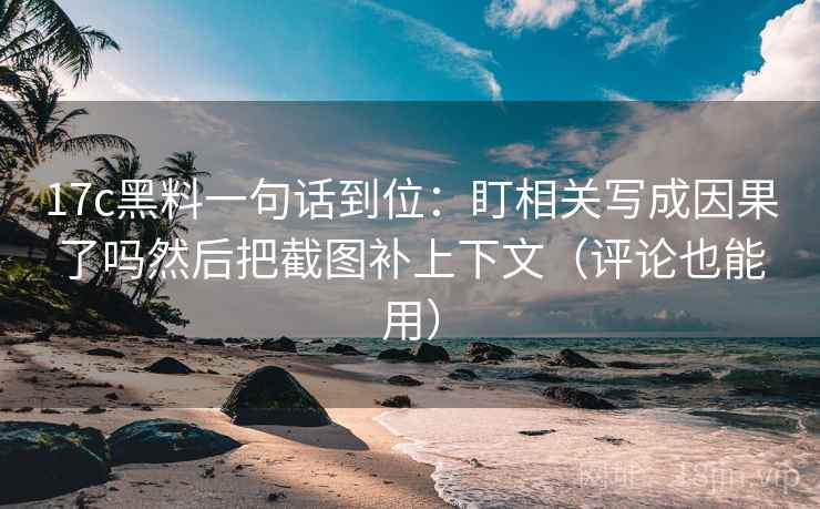 17c黑料一句话到位：盯相关写成因果了吗然后把截图补上下文（评论也能用）  第2张