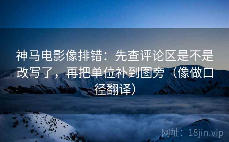 神马电影像排错：先查评论区是不是改写了，再把单位补到图旁（像做口径翻译）