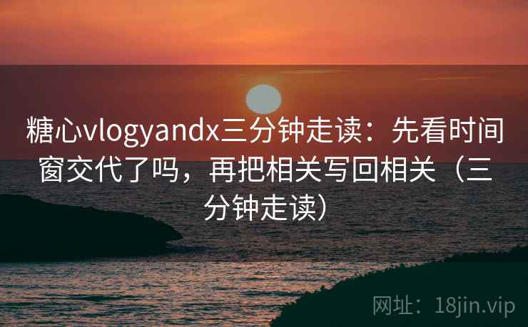 糖心vlogyandx三分钟走读：先看时间窗交代了吗，再把相关写回相关（三分钟走读）  第2张