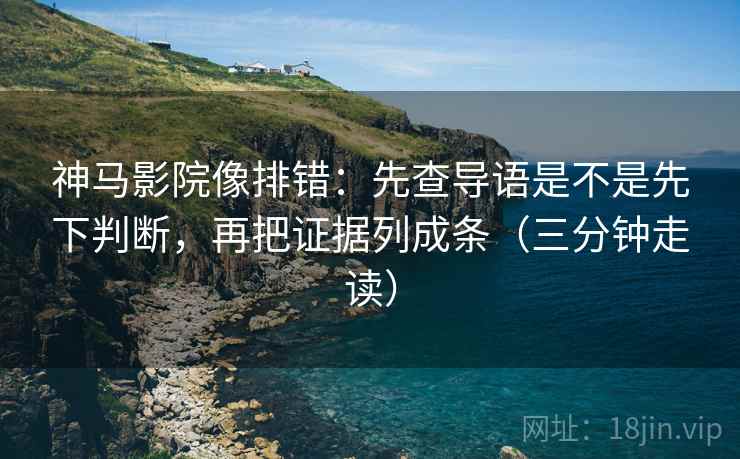 神马影院像排错：先查导语是不是先下判断，再把证据列成条（三分钟走读）