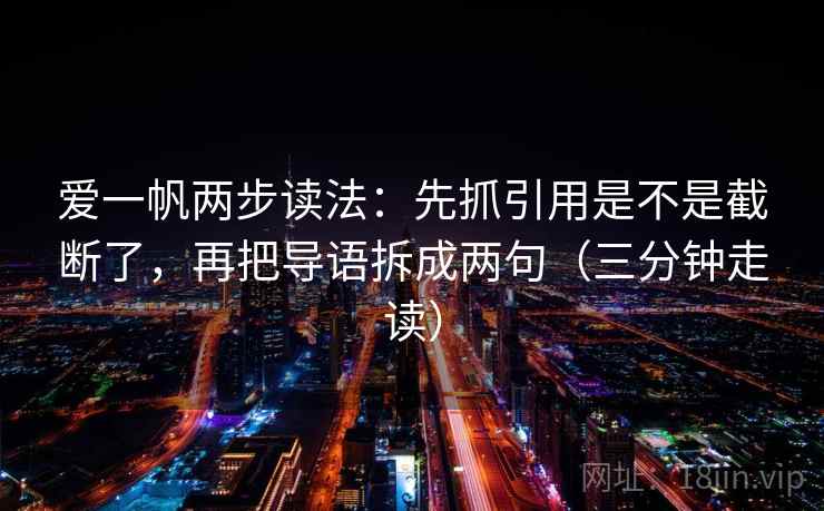 爱一帆两步读法：先抓引用是不是截断了，再把导语拆成两句（三分钟走读）