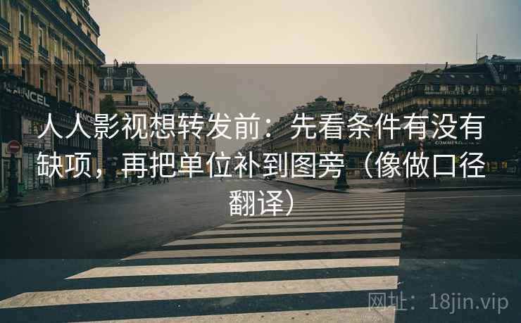 人人影视想转发前：先看条件有没有缺项，再把单位补到图旁（像做口径翻译）