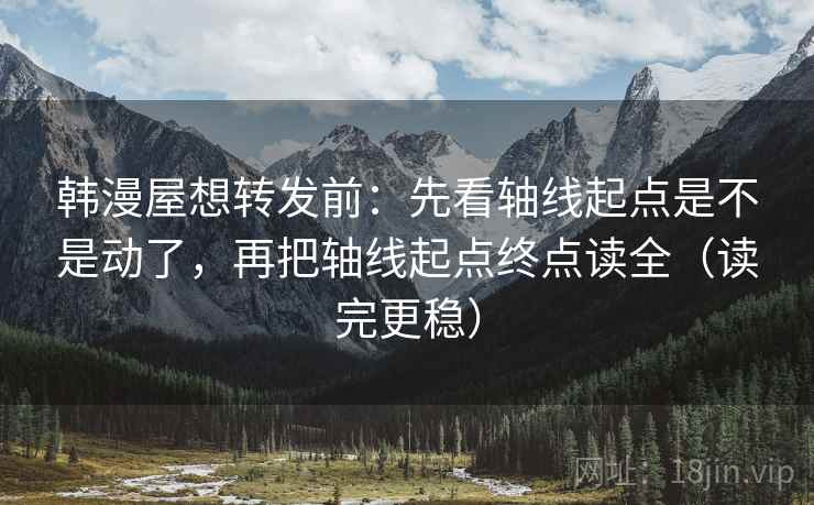 韩漫屋想转发前：先看轴线起点是不是动了，再把轴线起点终点读全（读完更稳）