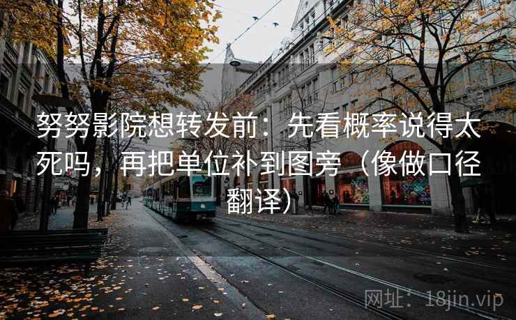 努努影院想转发前：先看概率说得太死吗，再把单位补到图旁（像做口径翻译）