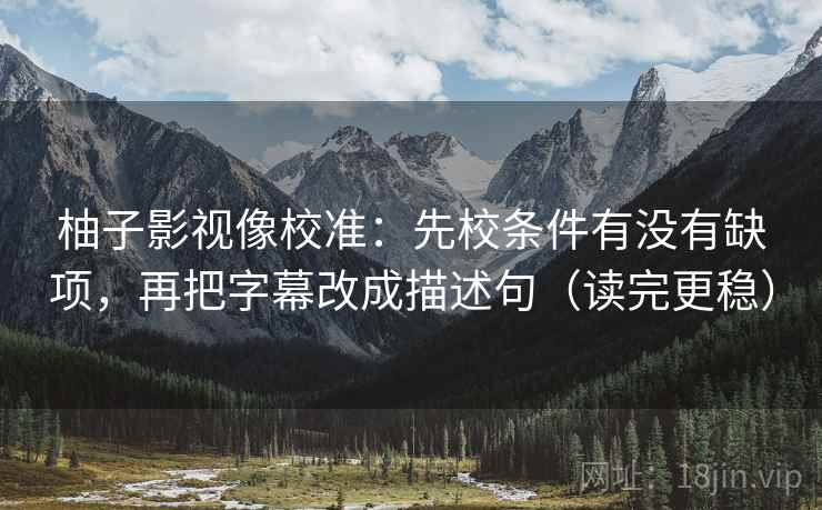 柚子影视像校准：先校条件有没有缺项，再把字幕改成描述句（读完更稳）