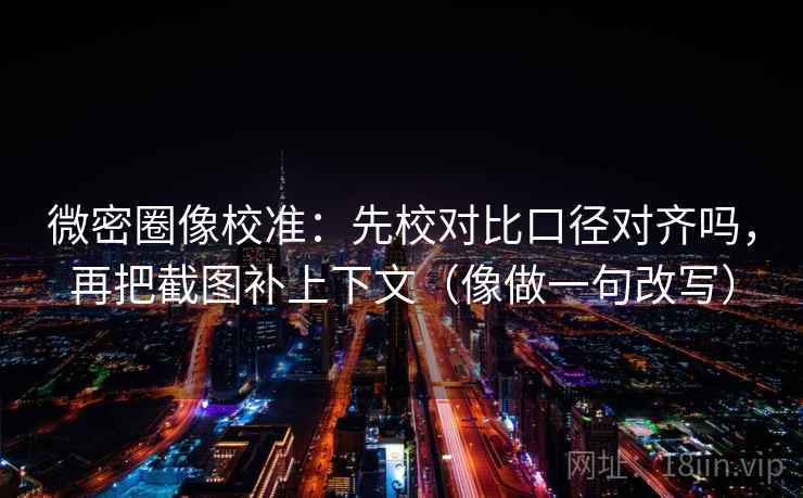 微密圈像校准：先校对比口径对齐吗，再把截图补上下文（像做一句改写）  第2张