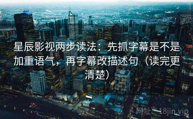 星辰影视两步读法：先抓字幕是不是加重语气，再字幕改描述句（读完更清楚）