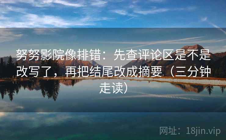 努努影院像排错：先查评论区是不是改写了，再把结尾改成摘要（三分钟走读）  第2张