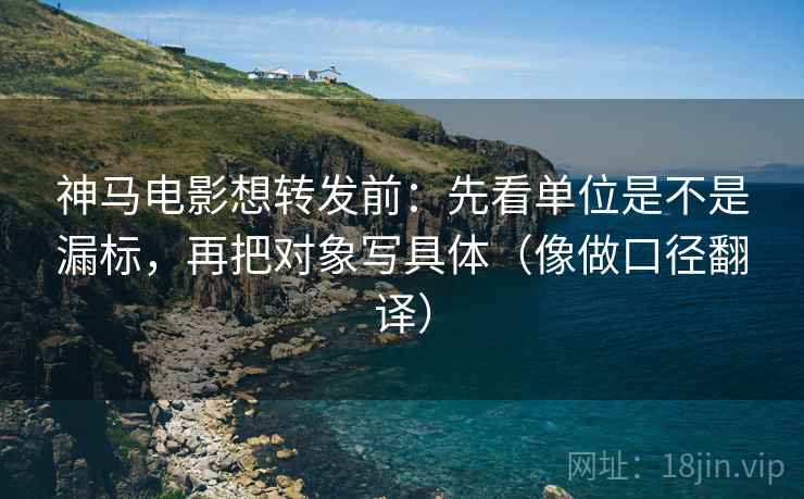 神马电影想转发前：先看单位是不是漏标，再把对象写具体（像做口径翻译）  第2张
