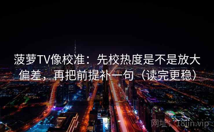 菠萝TV像校准：先校热度是不是放大偏差，再把前提补一句（读完更稳）  第2张