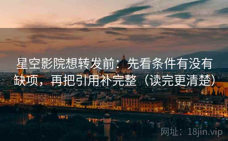 星空影院想转发前：先看条件有没有缺项，再把引用补完整（读完更清楚）  第2张