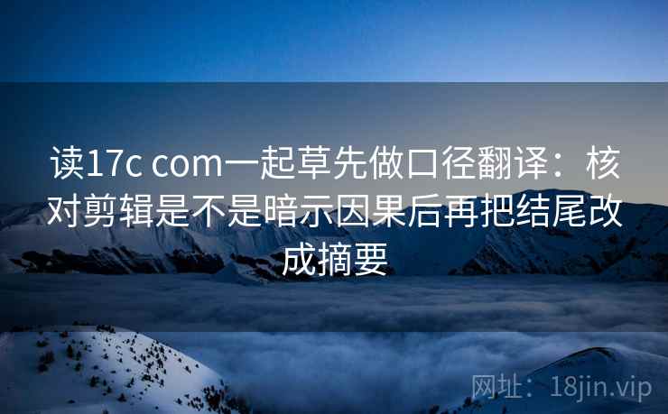 读17c com一起草先做口径翻译：核对剪辑是不是暗示因果后再把结尾改成摘要