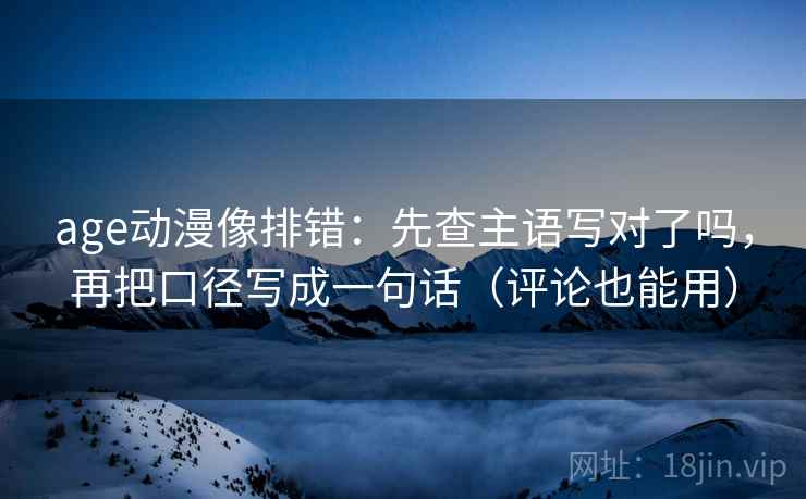 age动漫像排错：先查主语写对了吗，再把口径写成一句话（评论也能用）