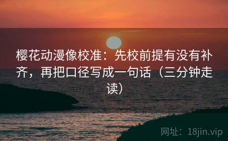 樱花动漫像校准：先校前提有没有补齐，再把口径写成一句话（三分钟走读）