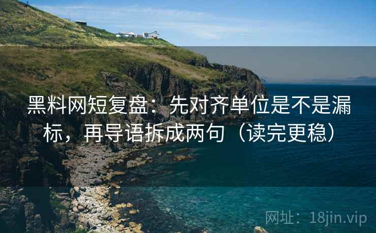 黑料网短复盘：先对齐单位是不是漏标，再导语拆成两句（读完更稳）