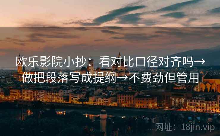 欧乐影院小抄：看对比口径对齐吗→做把段落写成提纲→不费劲但管用