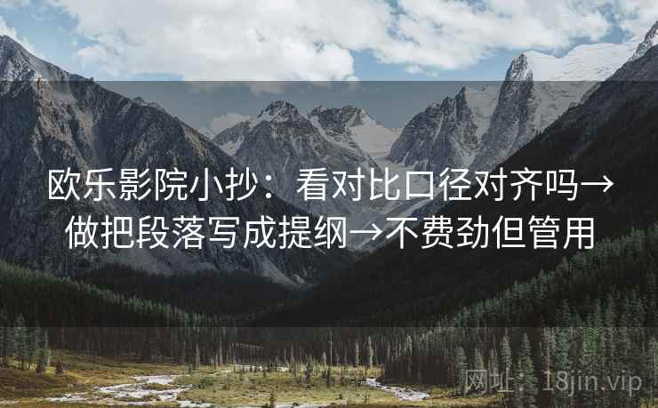 欧乐影院小抄：看对比口径对齐吗→做把段落写成提纲→不费劲但管用  第2张