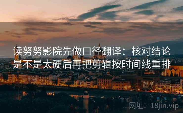 读努努影院先做口径翻译：核对结论是不是太硬后再把剪辑按时间线重排
