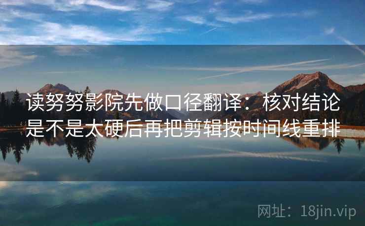 读努努影院先做口径翻译：核对结论是不是太硬后再把剪辑按时间线重排  第2张