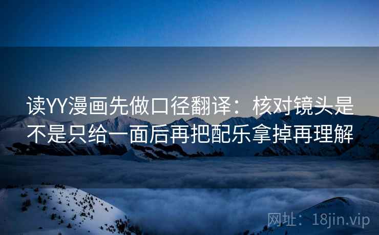 读YY漫画先做口径翻译：核对镜头是不是只给一面后再把配乐拿掉再理解